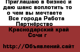 Приглашаю в бизнес и даю шанс воплотить то, о чем вы мечтаете!  - Все города Работа » Партнёрство   . Краснодарский край,Сочи г.